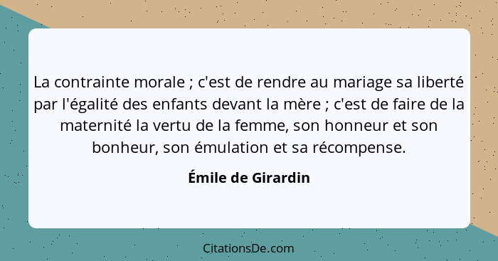 La contrainte morale ; c'est de rendre au mariage sa liberté par l'égalité des enfants devant la mère ; c'est de faire d... - Émile de Girardin