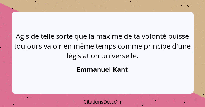 Agis de telle sorte que la maxime de ta volonté puisse toujours valoir en même temps comme principe d'une législation universelle.... - Emmanuel Kant