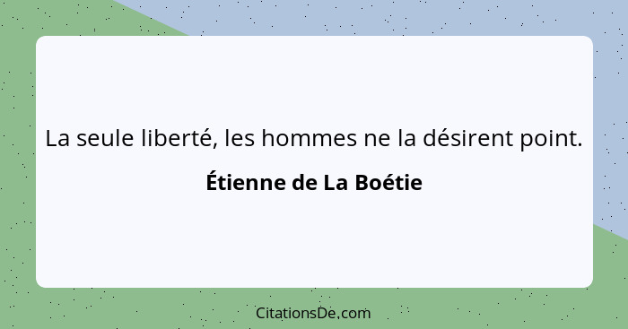 La seule liberté, les hommes ne la désirent point.... - Étienne de La Boétie