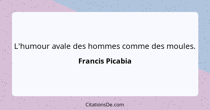 L'humour avale des hommes comme des moules.... - Francis Picabia