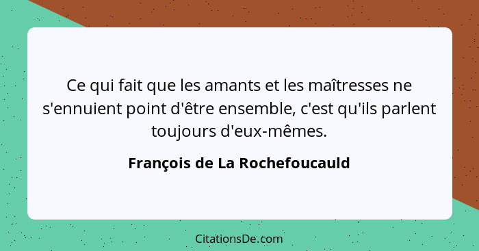 Ce qui fait que les amants et les maîtresses ne s'ennuient point d'être ensemble, c'est qu'ils parlent toujours d'eux-m... - François de La Rochefoucauld