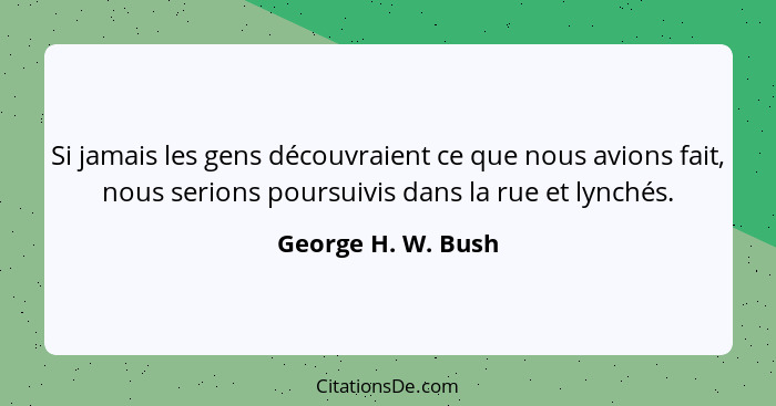 Si jamais les gens découvraient ce que nous avions fait, nous serions poursuivis dans la rue et lynchés.... - George H. W. Bush