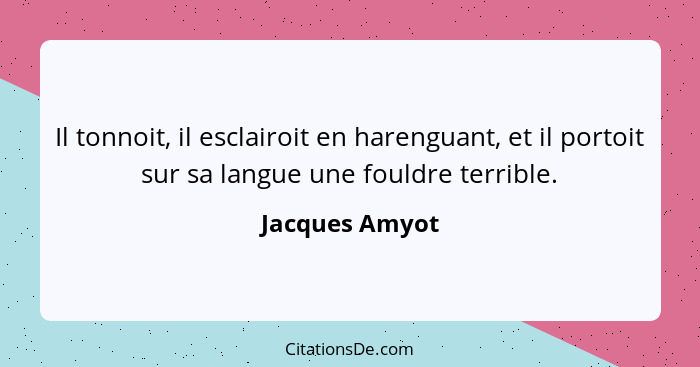 Il tonnoit, il esclairoit en harenguant, et il portoit sur sa langue une fouldre terrible.... - Jacques Amyot