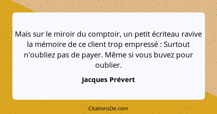 Mais sur le miroir du comptoir, un petit écriteau ravive la mémoire de ce client trop empressé : Surtout n'oubliez pas de payer... - Jacques Prévert