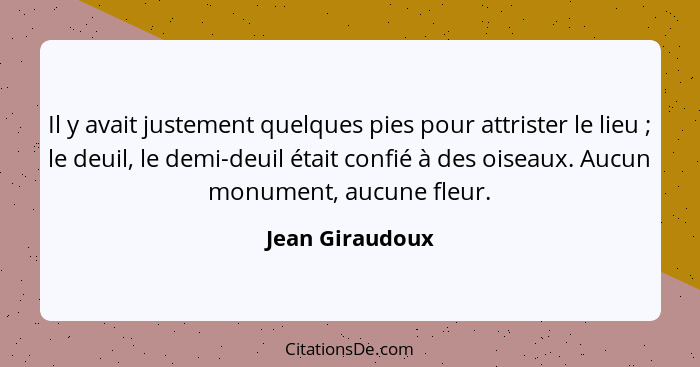 Il y avait justement quelques pies pour attrister le lieu ; le deuil, le demi-deuil était confié à des oiseaux. Aucun monument,... - Jean Giraudoux