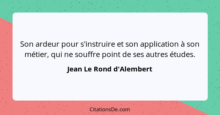 Son ardeur pour s'instruire et son application à son métier, qui ne souffre point de ses autres études.... - Jean Le Rond d'Alembert