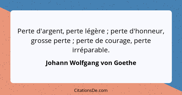 Perte d'argent, perte légère ; perte d'honneur, grosse perte ; perte de courage, perte irréparable.... - Johann Wolfgang von Goethe