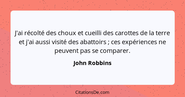 J'ai récolté des choux et cueilli des carottes de la terre et j'ai aussi visité des abattoirs ; ces expériences ne peuvent pas se... - John Robbins