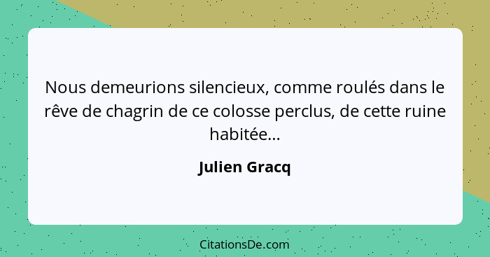 Nous demeurions silencieux, comme roulés dans le rêve de chagrin de ce colosse perclus, de cette ruine habitée…... - Julien Gracq