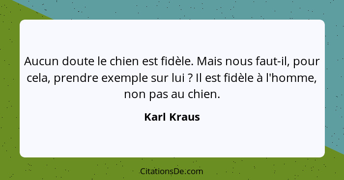 Aucun doute le chien est fidèle. Mais nous faut-il, pour cela, prendre exemple sur lui ? Il est fidèle à l'homme, non pas au chien.... - Karl Kraus