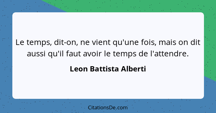 Le temps, dit-on, ne vient qu'une fois, mais on dit aussi qu'il faut avoir le temps de l'attendre.... - Leon Battista Alberti