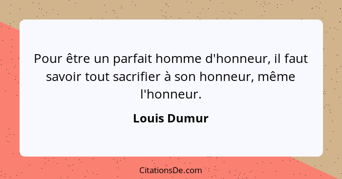 Pour être un parfait homme d'honneur, il faut savoir tout sacrifier à son honneur, même l'honneur.... - Louis Dumur