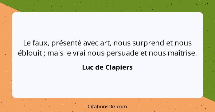 Le faux, présenté avec art, nous surprend et nous éblouit ; mais le vrai nous persuade et nous maîtrise.... - Luc de Clapiers