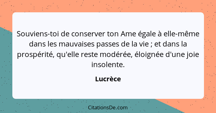 Souviens-toi de conserver ton Ame égale à elle-même dans les mauvaises passes de la vie ; et dans la prospérité, qu'elle reste modérée,... - Lucrèce