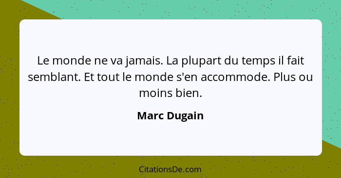 Le monde ne va jamais. La plupart du temps il fait semblant. Et tout le monde s'en accommode. Plus ou moins bien.... - Marc Dugain