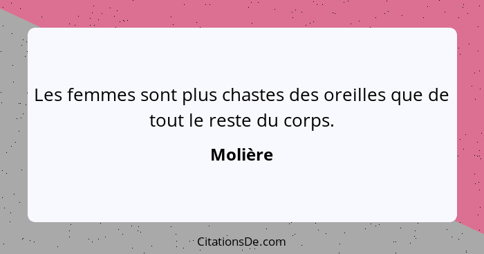 Les femmes sont plus chastes des oreilles que de tout le reste du corps.... - Molière