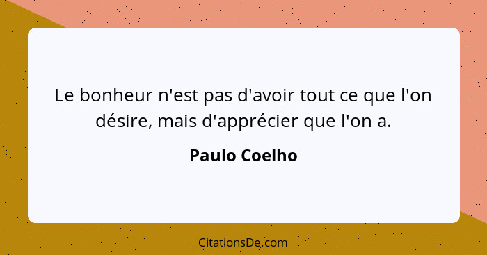 Le bonheur n'est pas d'avoir tout ce que l'on désire, mais d'apprécier que l'on a.... - Paulo Coelho