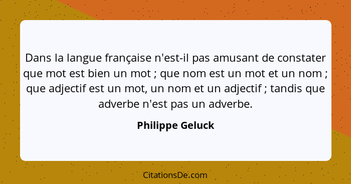 Dans la langue française n'est-il pas amusant de constater que mot est bien un mot ; que nom est un mot et un nom ; que ad... - Philippe Geluck