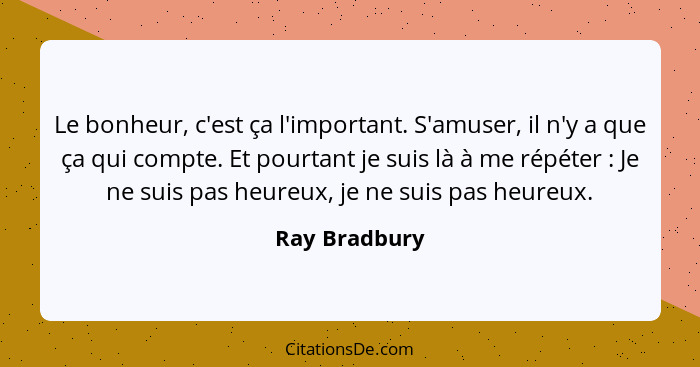 Le bonheur, c'est ça l'important. S'amuser, il n'y a que ça qui compte. Et pourtant je suis là à me répéter : Je ne suis pas heure... - Ray Bradbury