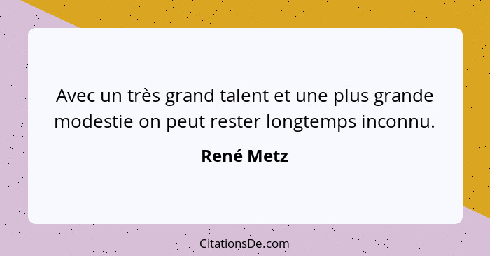 Avec un très grand talent et une plus grande modestie on peut rester longtemps inconnu.... - René Metz