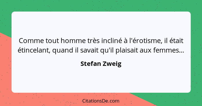 Comme tout homme très incliné à l'érotisme, il était étincelant, quand il savait qu'il plaisait aux femmes...... - Stefan Zweig