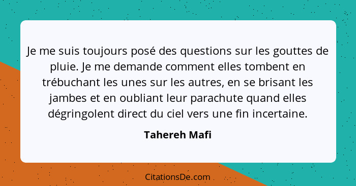 Je me suis toujours posé des questions sur les gouttes de pluie. Je me demande comment elles tombent en trébuchant les unes sur les aut... - Tahereh Mafi