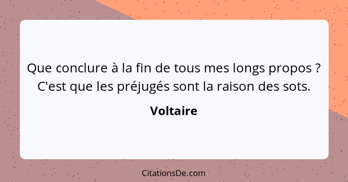 Que conclure à la fin de tous mes longs propos ? C'est que les préjugés sont la raison des sots.... - Voltaire