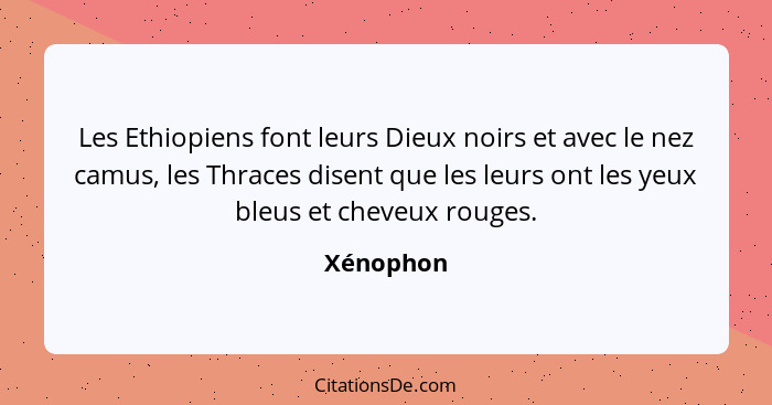 Les Ethiopiens font leurs Dieux noirs et avec le nez camus, les Thraces disent que les leurs ont les yeux bleus et cheveux rouges.... - Xénophon