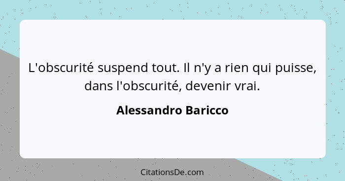 L'obscurité suspend tout. Il n'y a rien qui puisse, dans l'obscurité, devenir vrai.... - Alessandro Baricco