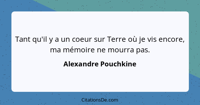 Tant qu'il y a un coeur sur Terre où je vis encore, ma mémoire ne mourra pas.... - Alexandre Pouchkine