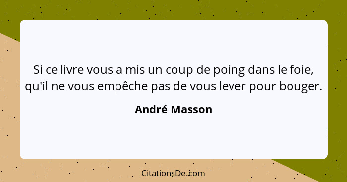 Si ce livre vous a mis un coup de poing dans le foie, qu'il ne vous empêche pas de vous lever pour bouger.... - André Masson