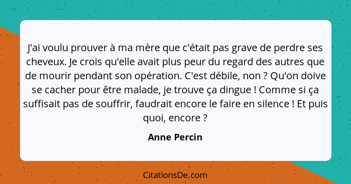 J'ai voulu prouver à ma mère que c'était pas grave de perdre ses cheveux. Je crois qu'elle avait plus peur du regard des autres que de m... - Anne Percin