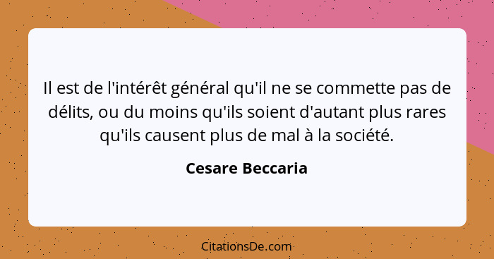 Il est de l'intérêt général qu'il ne se commette pas de délits, ou du moins qu'ils soient d'autant plus rares qu'ils causent plus de... - Cesare Beccaria