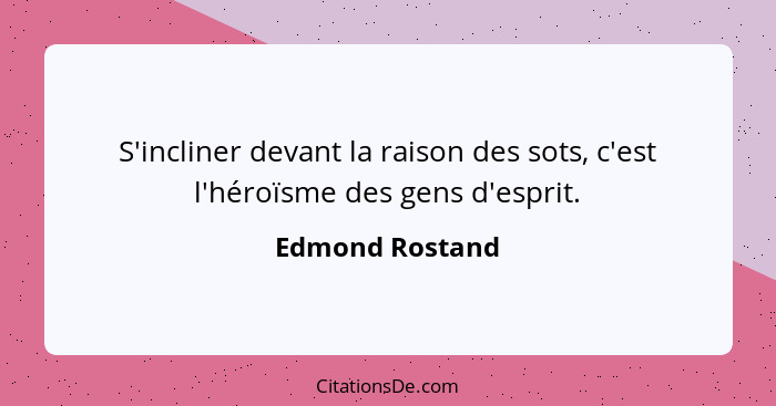 S'incliner devant la raison des sots, c'est l'héroïsme des gens d'esprit.... - Edmond Rostand