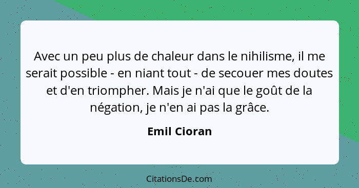 Avec un peu plus de chaleur dans le nihilisme, il me serait possible - en niant tout - de secouer mes doutes et d'en triompher. Mais je... - Emil Cioran