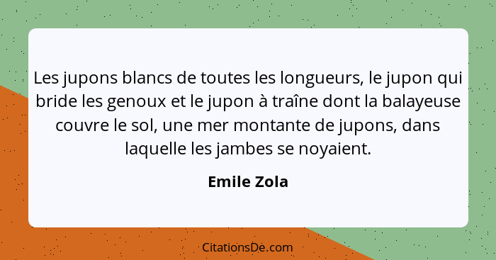 Les jupons blancs de toutes les longueurs, le jupon qui bride les genoux et le jupon à traîne dont la balayeuse couvre le sol, une mer mo... - Emile Zola