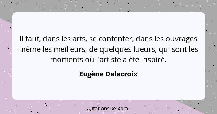 Il faut, dans les arts, se contenter, dans les ouvrages même les meilleurs, de quelques lueurs, qui sont les moments où l'artiste a... - Eugène Delacroix