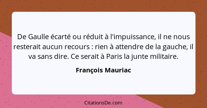 De Gaulle écarté ou réduit à l'impuissance, il ne nous resterait aucun recours : rien à attendre de la gauche, il va sans dire... - François Mauriac