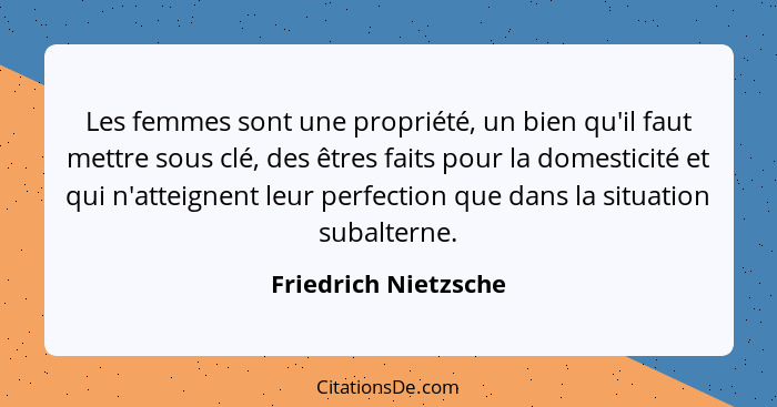 Les femmes sont une propriété, un bien qu'il faut mettre sous clé, des êtres faits pour la domesticité et qui n'atteignent leur... - Friedrich Nietzsche