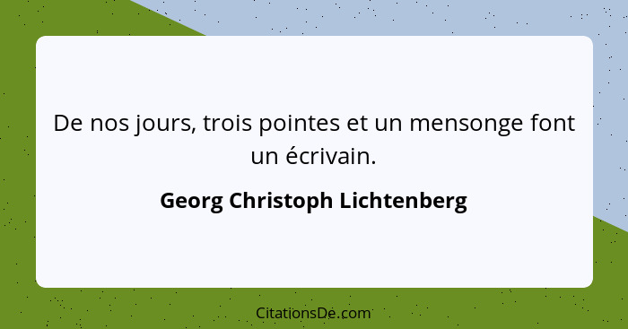 De nos jours, trois pointes et un mensonge font un écrivain.... - Georg Christoph Lichtenberg