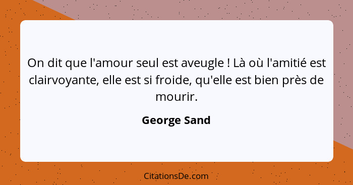 On dit que l'amour seul est aveugle ! Là où l'amitié est clairvoyante, elle est si froide, qu'elle est bien près de mourir.... - George Sand