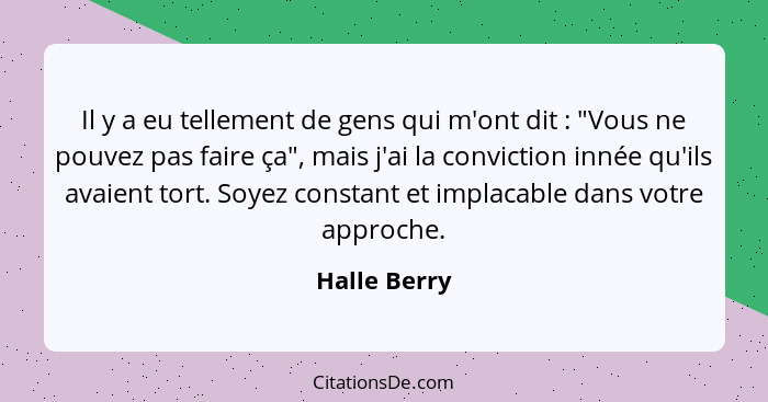 Il y a eu tellement de gens qui m'ont dit : "Vous ne pouvez pas faire ça", mais j'ai la conviction innée qu'ils avaient tort. Soyez... - Halle Berry