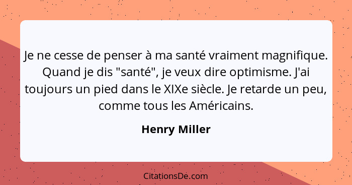 Je ne cesse de penser à ma santé vraiment magnifique. Quand je dis "santé", je veux dire optimisme. J'ai toujours un pied dans le XIXe... - Henry Miller