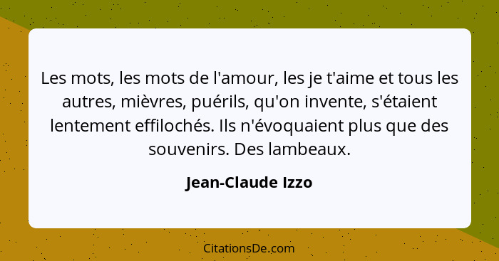 Les mots, les mots de l'amour, les je t'aime et tous les autres, mièvres, puérils, qu'on invente, s'étaient lentement effilochés. I... - Jean-Claude Izzo