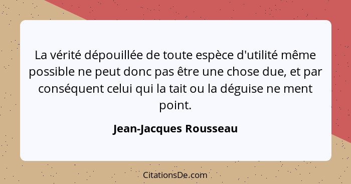 La vérité dépouillée de toute espèce d'utilité même possible ne peut donc pas être une chose due, et par conséquent celui qui... - Jean-Jacques Rousseau