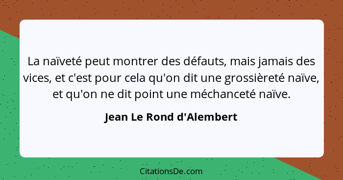 La naïveté peut montrer des défauts, mais jamais des vices, et c'est pour cela qu'on dit une grossièreté naïve, et qu'on... - Jean Le Rond d'Alembert