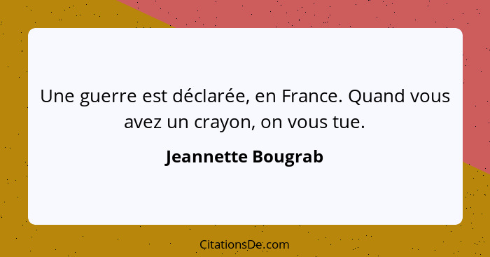 Une guerre est déclarée, en France. Quand vous avez un crayon, on vous tue.... - Jeannette Bougrab
