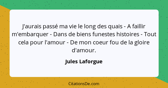 J'aurais passé ma vie le long des quais - A faillir m'embarquer - Dans de biens funestes histoires - Tout cela pour l'amour - De mon... - Jules Laforgue