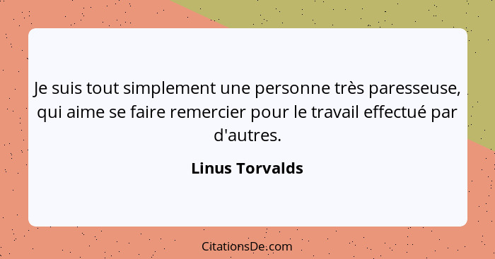 Je suis tout simplement une personne très paresseuse, qui aime se faire remercier pour le travail effectué par d'autres.... - Linus Torvalds