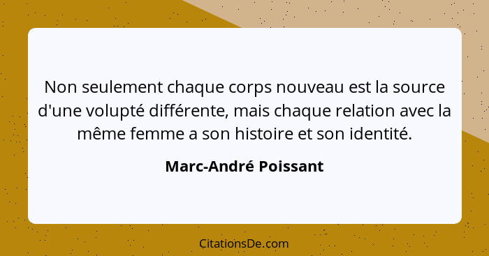 Non seulement chaque corps nouveau est la source d'une volupté différente, mais chaque relation avec la même femme a son histoir... - Marc-André Poissant